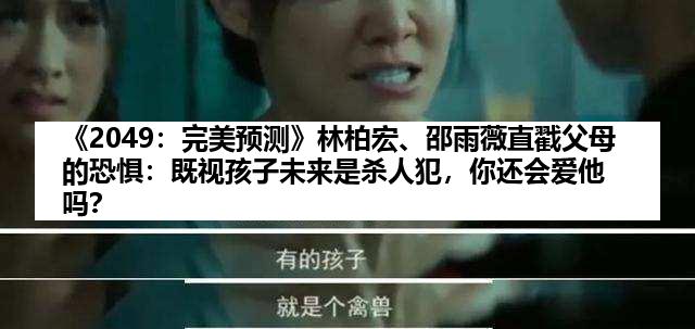 《2049：完美预测》林柏宏、邵雨薇直戳父母的恐惧：既视孩子未来是杀人犯，你还会爱他吗？