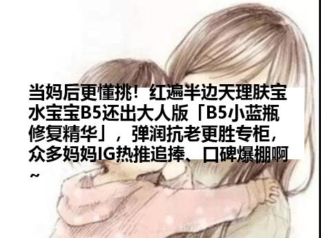 当妈后更懂挑！红遍半边天理肤宝水宝宝B5还出大人版「B5小蓝瓶修复精华」，弹润抗老更胜专柜，众多妈妈IG热推追捧、口碑爆棚啊~