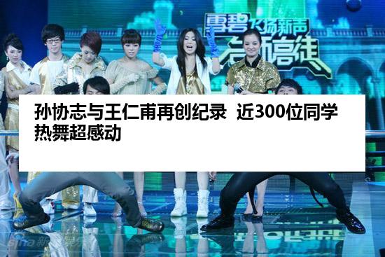 孙协志与王仁甫再创纪录  近300位同学热舞超感动