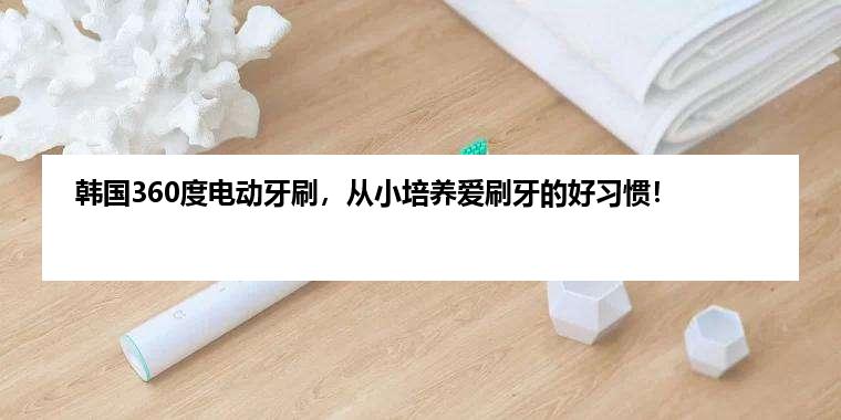 韩国360度电动牙刷，从小培养爱刷牙的好习惯！