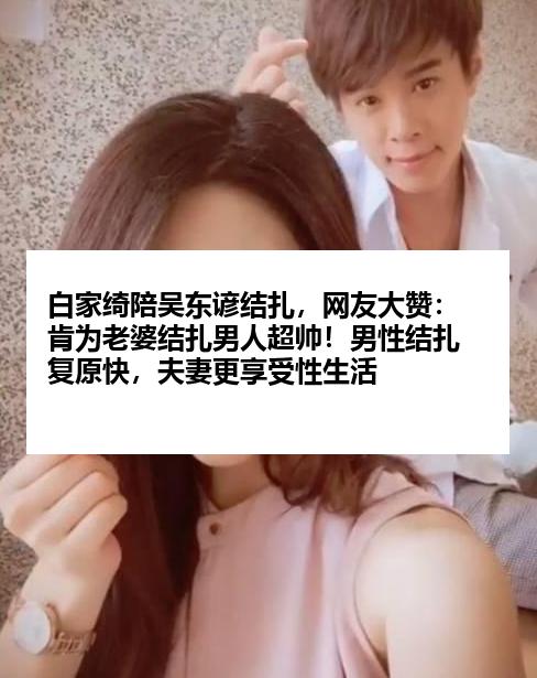 白家绮陪吴东谚结扎，网友大赞：肯为老婆结扎男人超帅！男性结扎复原快，夫妻更享受性生活