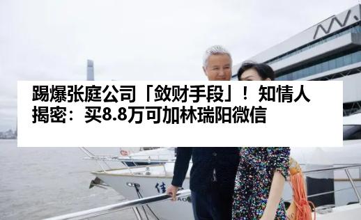 踢爆张庭公司「敛财手段」！知情人揭密：买8.8万可加林瑞阳微信