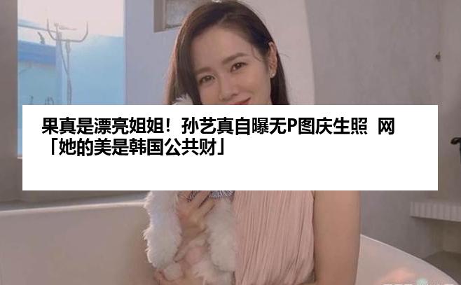 果真是漂亮姐姐！孙艺真自曝无P图庆生照  网「她的美是韩国公共财」
