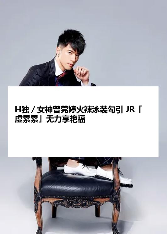 H独／女神曾莞婷火辣泳装勾引 JR「虚累累」无力享艳福