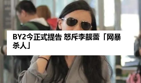 BY2今正式提告 怒斥李靓蕾「网暴杀人」