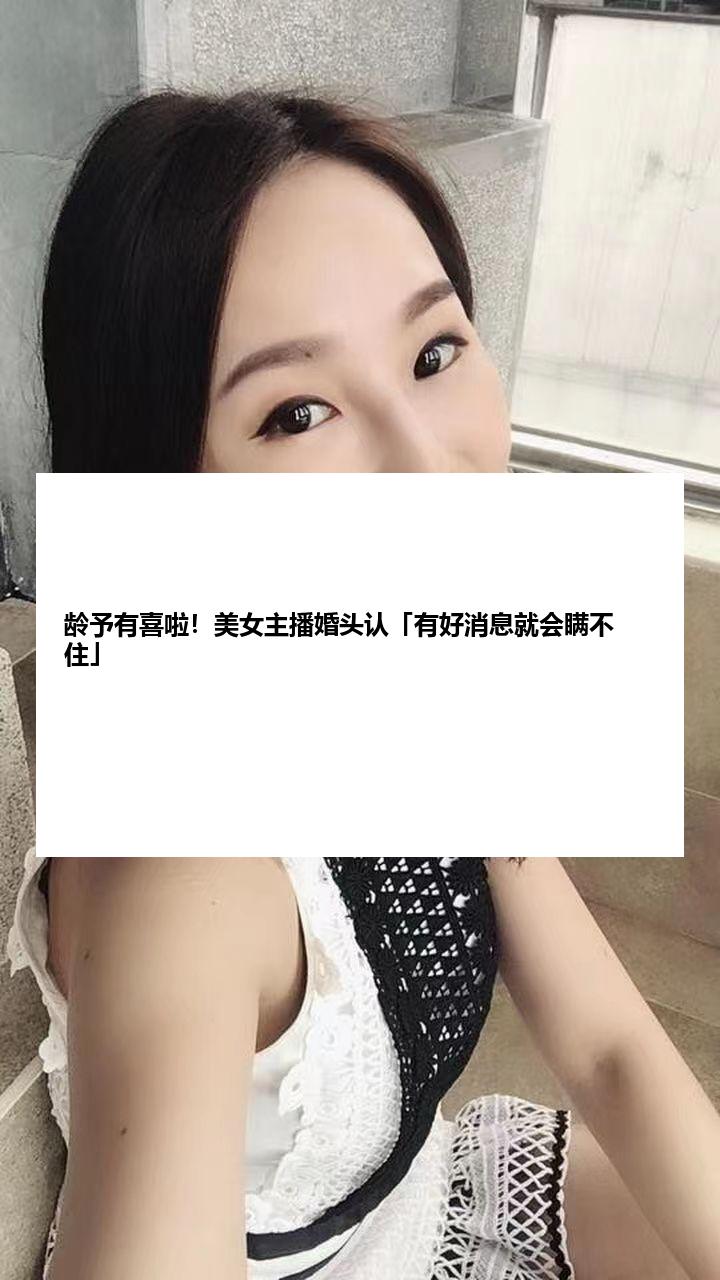 龄予有喜啦！美女主播婚头认「有好消息就会瞒不住」