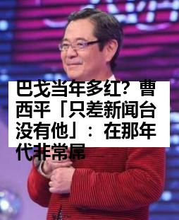 巴戈当年多红？曹西平「只差新闻台没有他」：在那年代非常屌