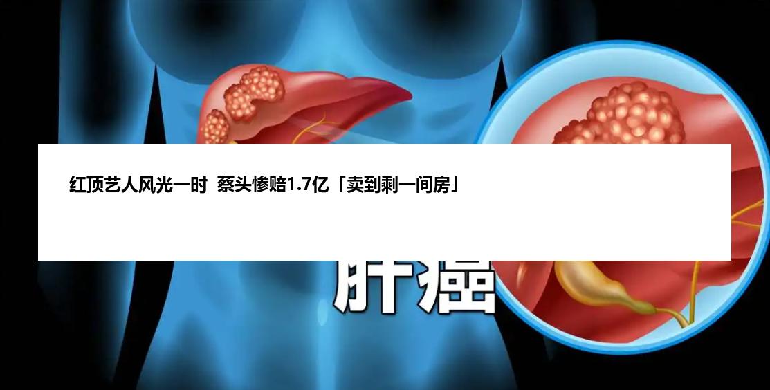 红顶艺人风光一时  蔡头惨赔1.7亿「卖到剩一间房」