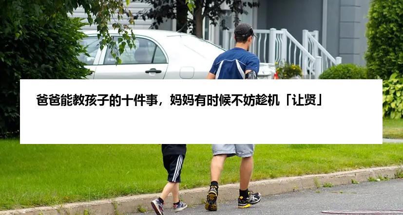 爸爸能教孩子的十件事，妈妈有时候不妨趁机「让贤」