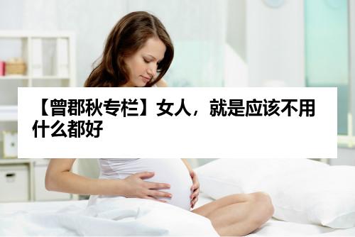 【曾郡秋专栏】女人，就是应该不用什么都好