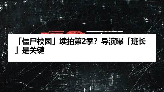 「僵尸校园」续拍第2季？导演曝「班长」是关键