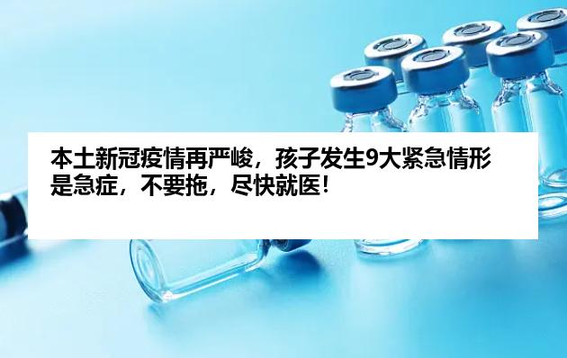 本土新冠疫情再严峻，孩子发生9大紧急情形是急症，不要拖，尽快就医！