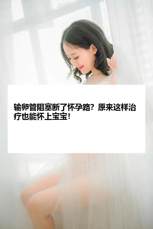 输卵管阻塞断了怀孕路？原来这样治疗也能怀上宝宝！