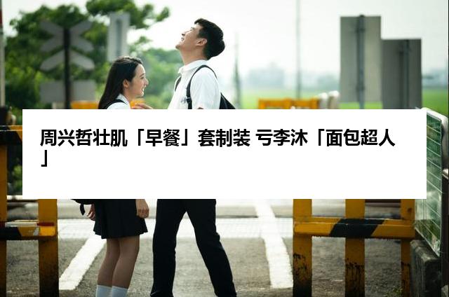 周兴哲壮肌「早餐」套制装 亏李沐「面包超人」