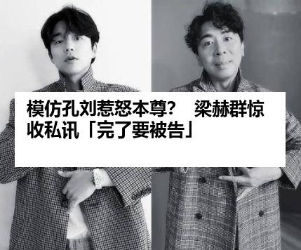 模仿孔刘惹怒本尊？  梁赫群惊收私讯「完了要被告」