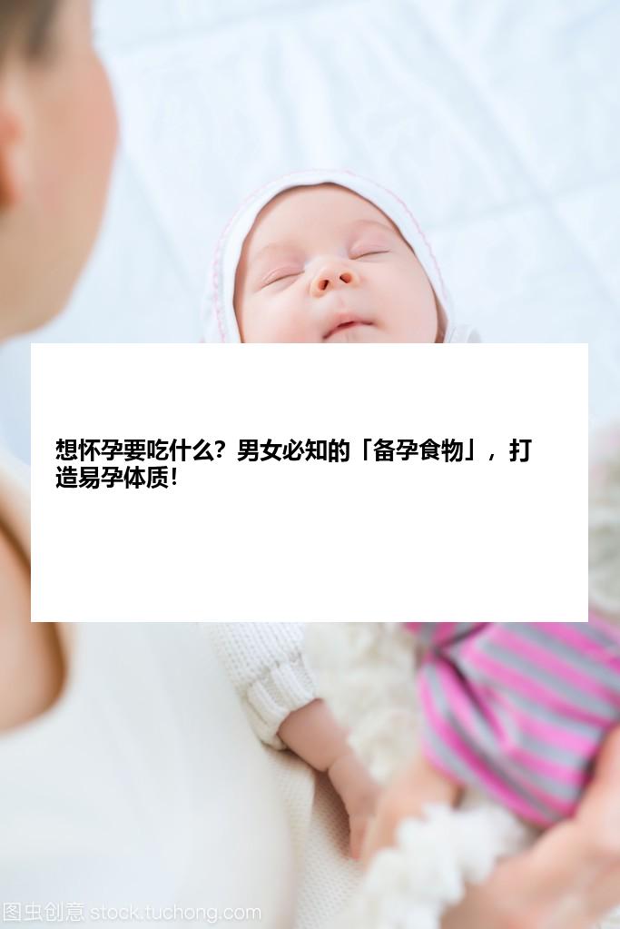 想怀孕要吃什么？男女必知的「备孕食物」，打造易孕体质！