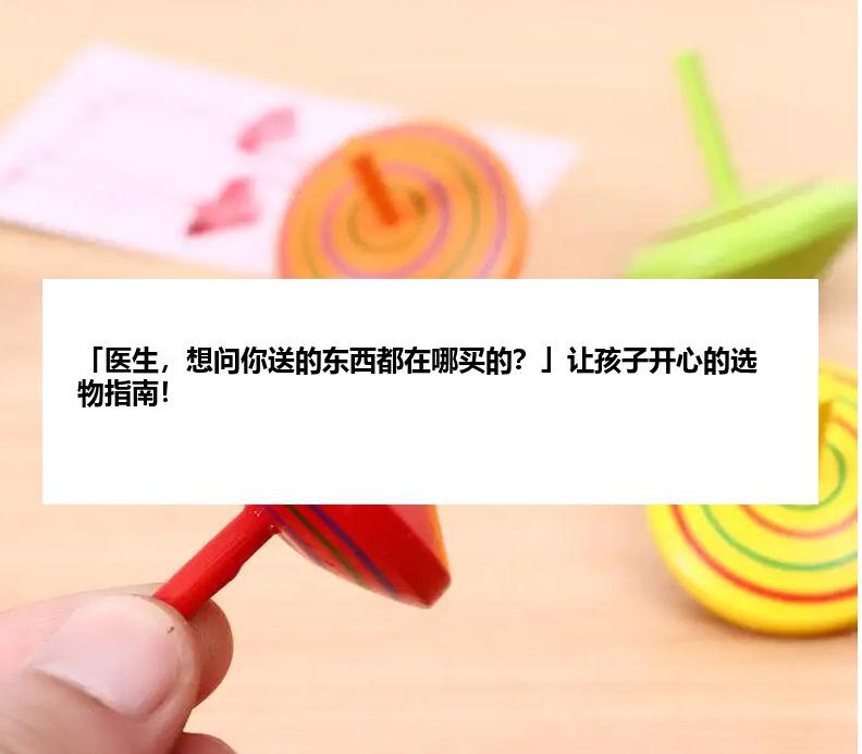 「医生，想问你送的东西都在哪买的？」让孩子开心的选物指南！