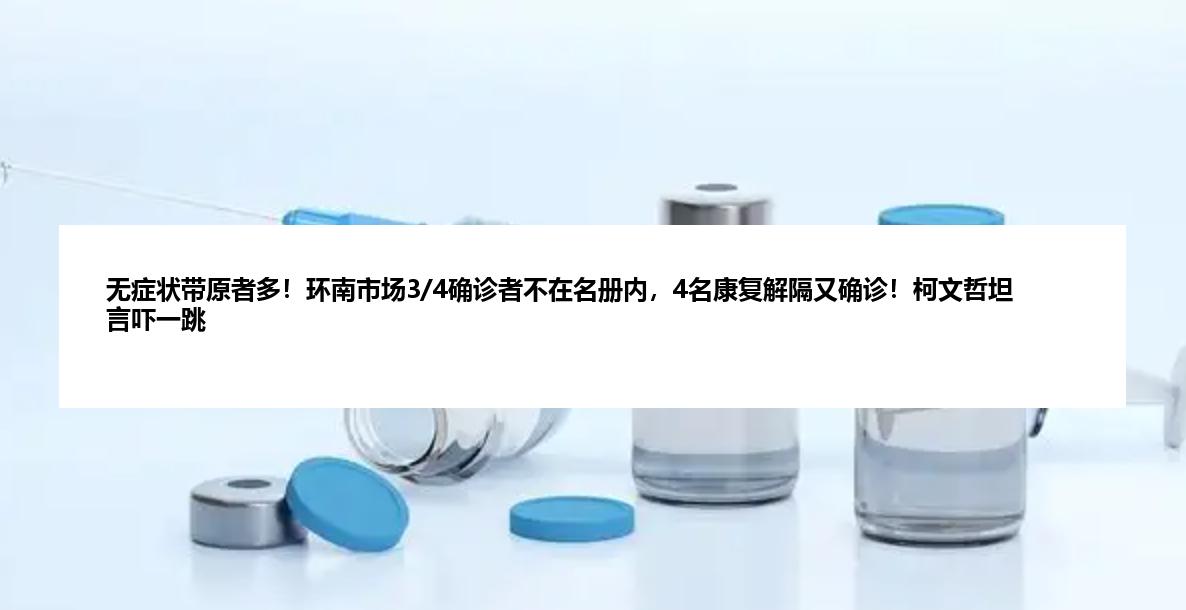 无症状带原者多！环南市场3/4确诊者不在名册内，4名康复解隔又确诊！柯文哲坦言吓一跳