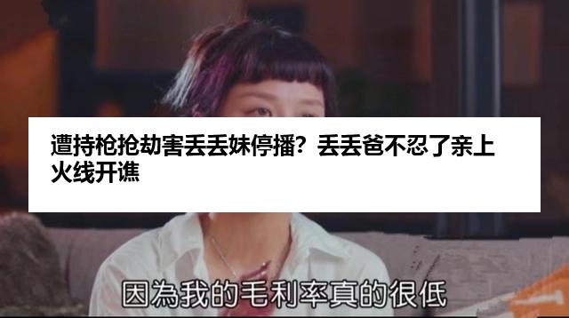 遭持枪抢劫害丢丢妹停播？丢丢爸不忍了亲上火线开谯