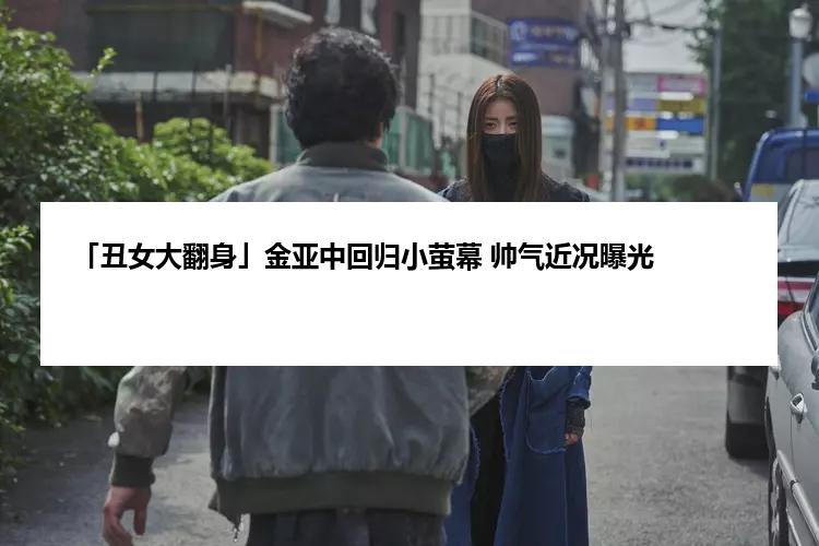 「丑女大翻身」金亚中回归小萤幕 帅气近况曝光