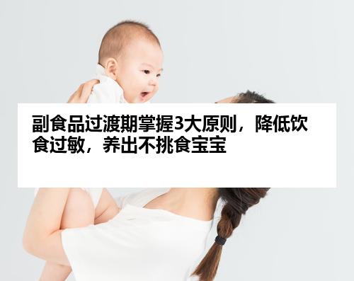 副食品过渡期掌握3大原则，降低饮食过敏，养出不挑食宝宝