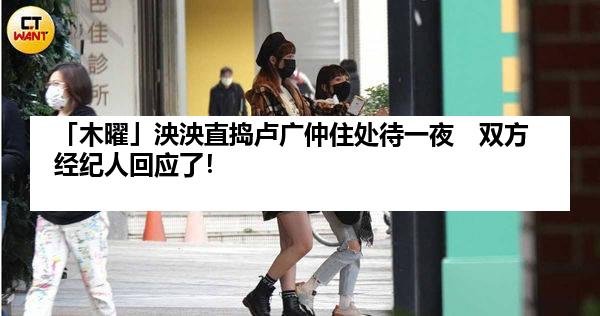 「木曜」泱泱直捣卢广仲住处待一夜　双方经纪人回应了！