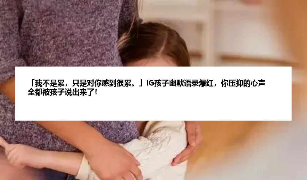 「我不是累，只是对你感到很累。」IG孩子幽默语录爆红，你压抑的心声全都被孩子说出来了！