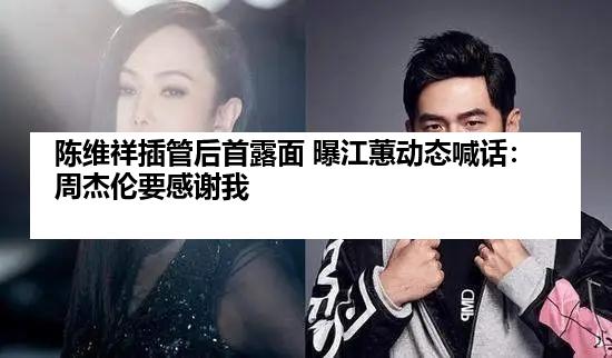 陈维祥插管后首露面 曝江蕙动态喊话：周杰伦要感谢我