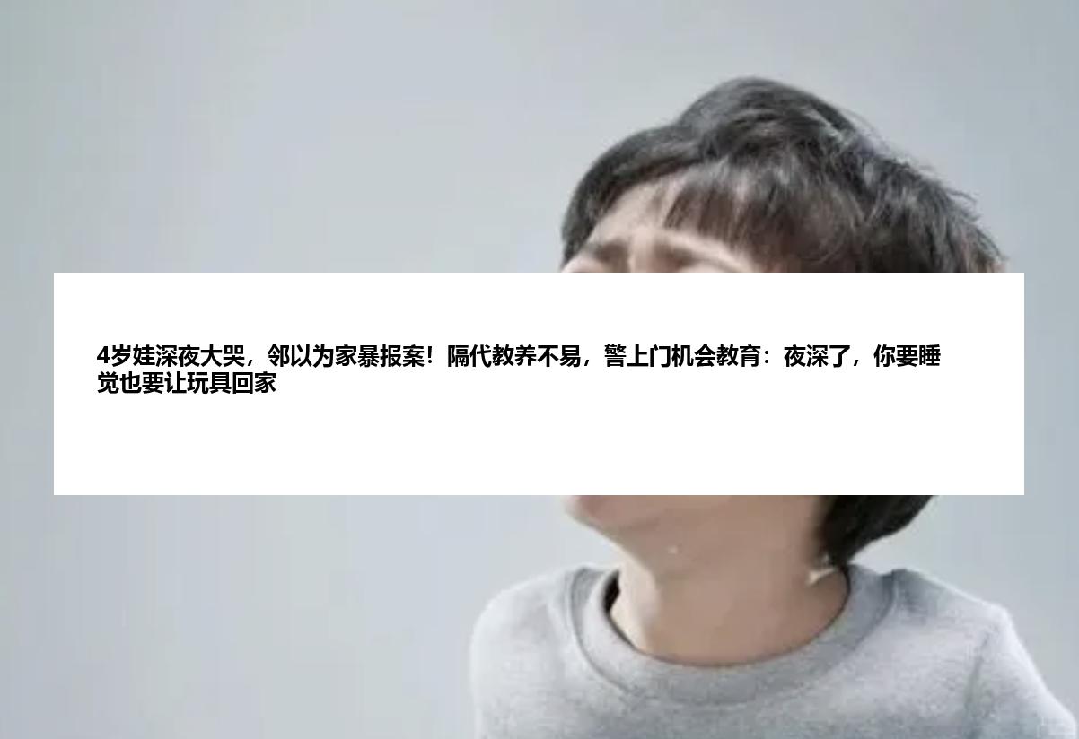 4岁娃深夜大哭，邻以为家暴报案！隔代教养不易，警上门机会教育：夜深了，你要睡觉也要让玩具回家