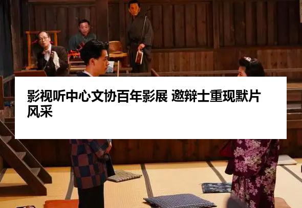 影视听中心文协百年影展 邀辩士重现默片风采