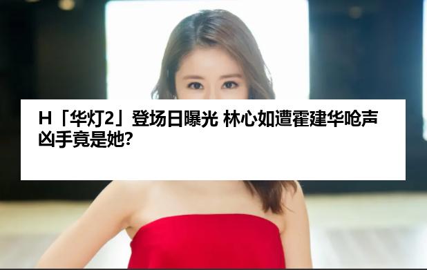 H「华灯2」登场日曝光 林心如遭霍建华呛声凶手竟是她？