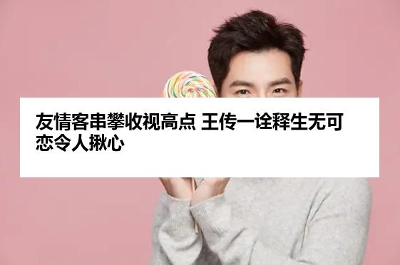 友情客串攀收视高点 王传一诠释生无可恋令人揪心
