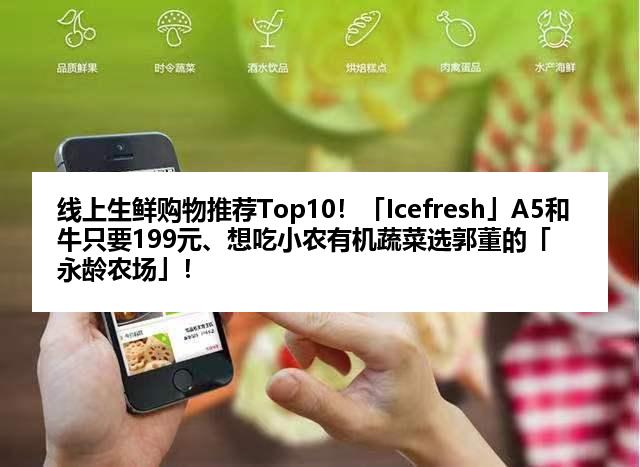线上生鲜购物推荐Top10！「Icefresh」A5和牛只要199元、想吃小农有机蔬菜选郭董的「永龄农场」！