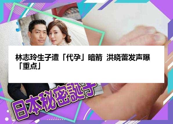 林志玲生子遭「代孕」暗箭  洪晓蕾发声曝「重点」