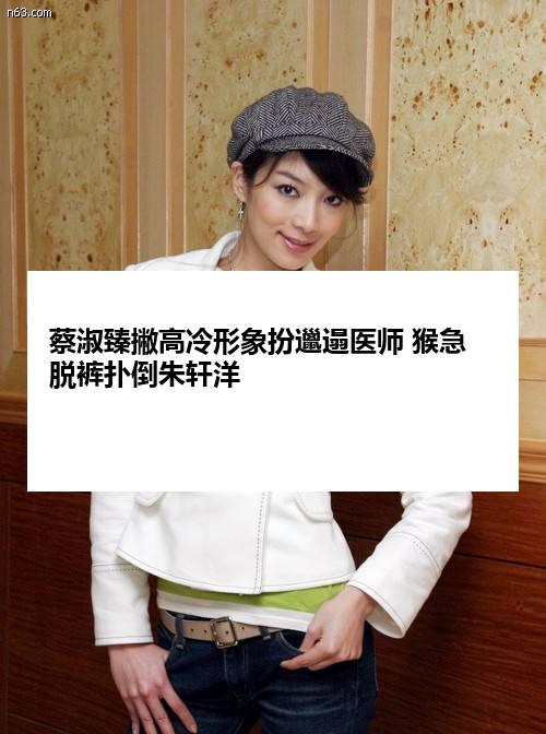 蔡淑臻撇高冷形象扮邋遢医师 猴急脱裤扑倒朱轩洋
