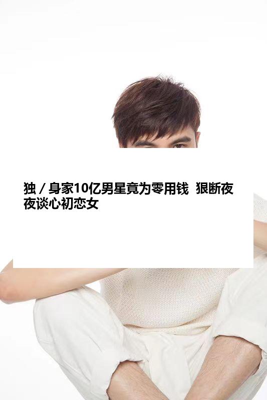 独／身家10亿男星竟为零用钱  狠断夜夜谈心初恋女