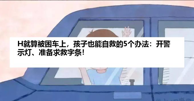 H就算被困车上，孩子也能自救的5个办法：开警示灯、准备求救字条！