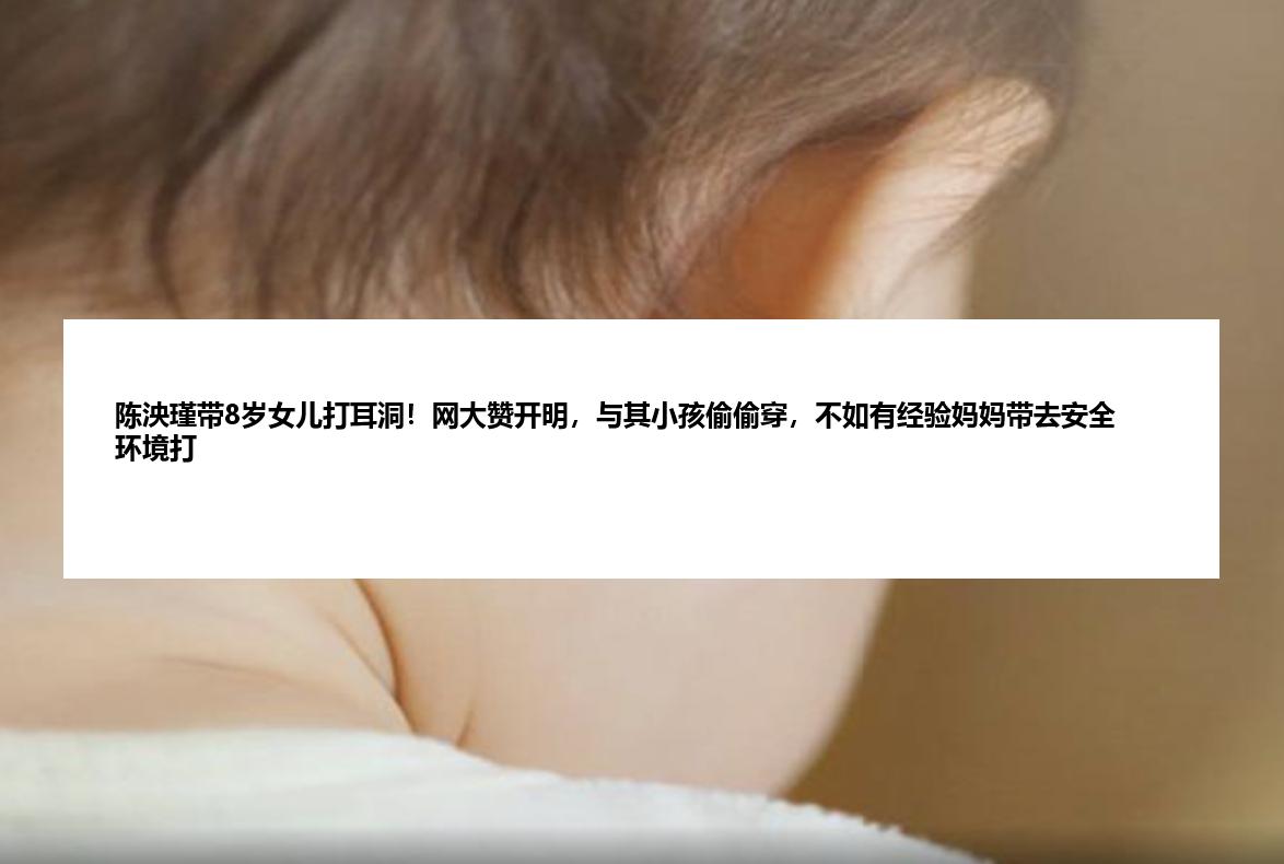 陈泱瑾带8岁女儿打耳洞！网大赞开明，与其小孩偷偷穿，不如有经验妈妈带去安全环境打