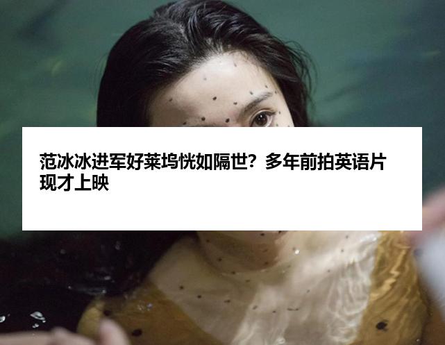 范冰冰进军好莱坞恍如隔世？多年前拍英语片现才上映