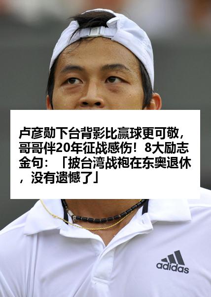 卢彦勋下台背影比赢球更可敬，哥哥伴20年征战感伤！8大励志金句：「披台湾战袍在东奥退休，没有遗憾了」