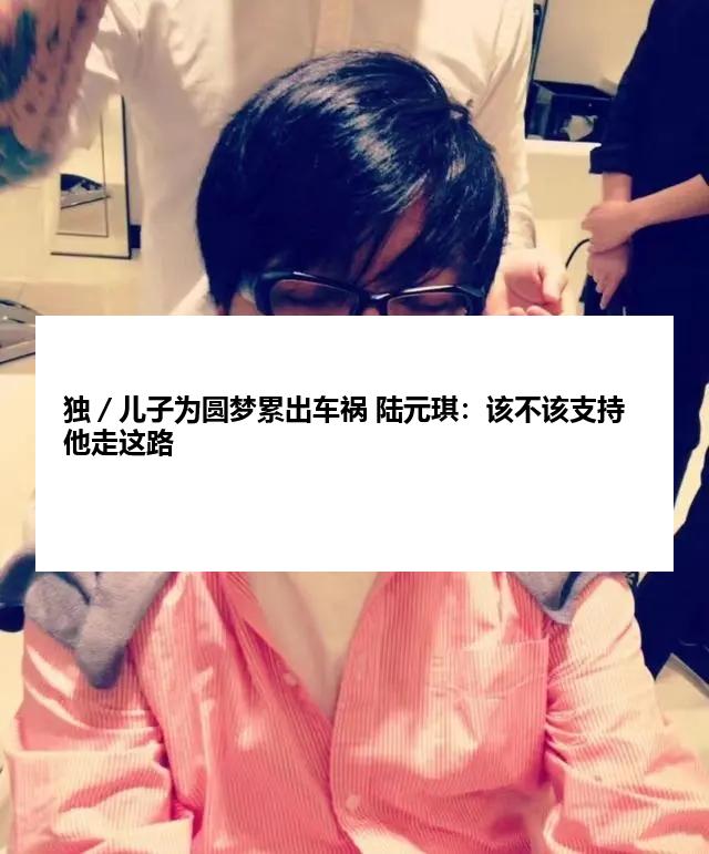 独／儿子为圆梦累出车祸 陆元琪：该不该支持他走这路
