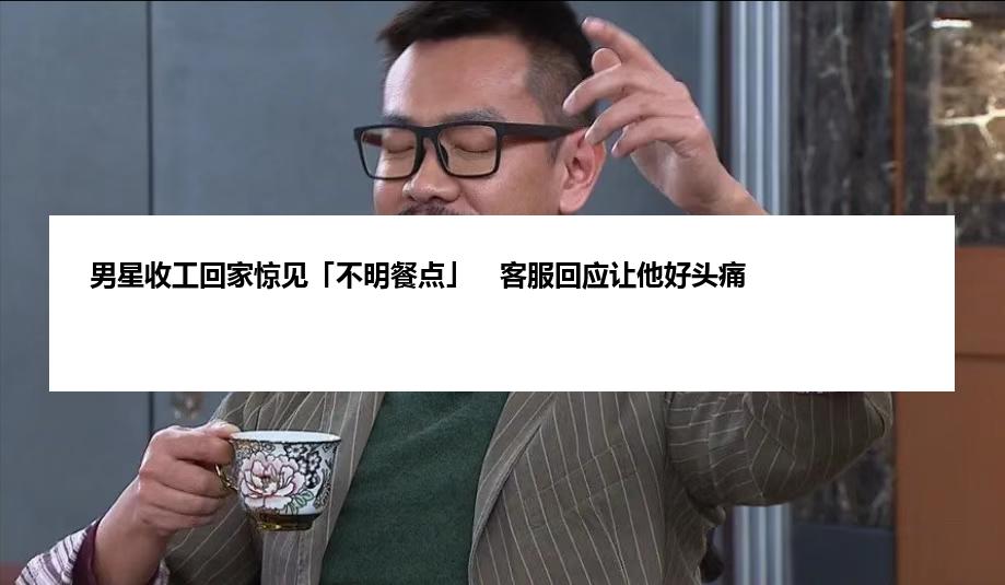 男星收工回家惊见「不明餐点」　客服回应让他好头痛