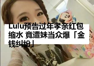 Lulu预告过年孝亲红包缩水 竟遭妹当众爆「金钱纠纷」