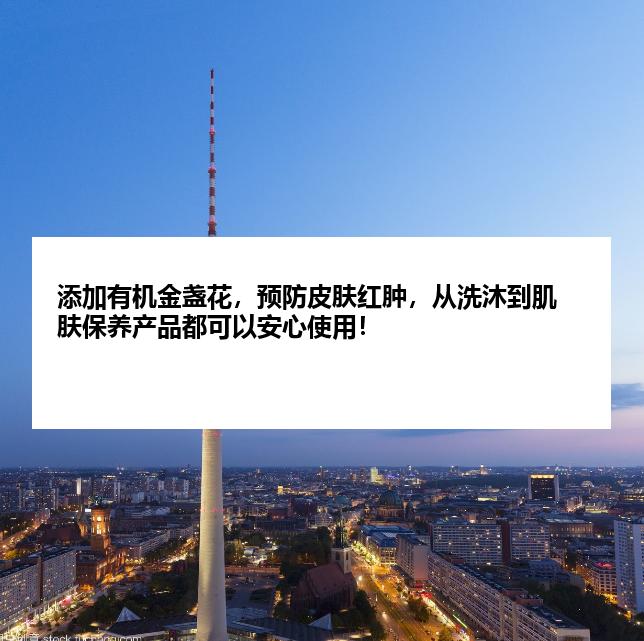 添加有机金盏花，预防皮肤红肿，从洗沐到肌肤保养产品都可以安心使用！