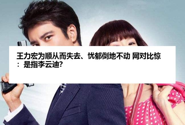 王力宏为顺从而失去、忧郁倒地不动 网对比惊：是指李云迪？