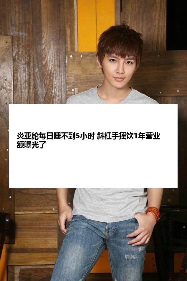 炎亚纶每日睡不到5小时 斜杠手摇饮1年营业额曝光了