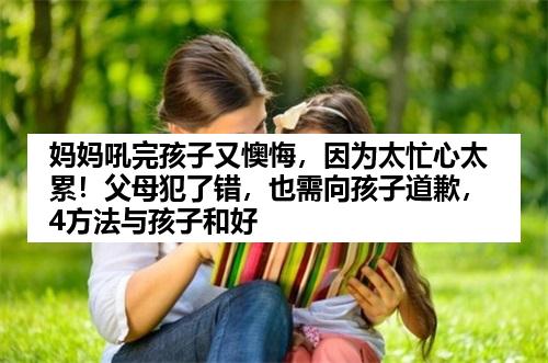 妈妈吼完孩子又懊悔，因为太忙心太累！父母犯了错，也需向孩子道歉，4方法与孩子和好