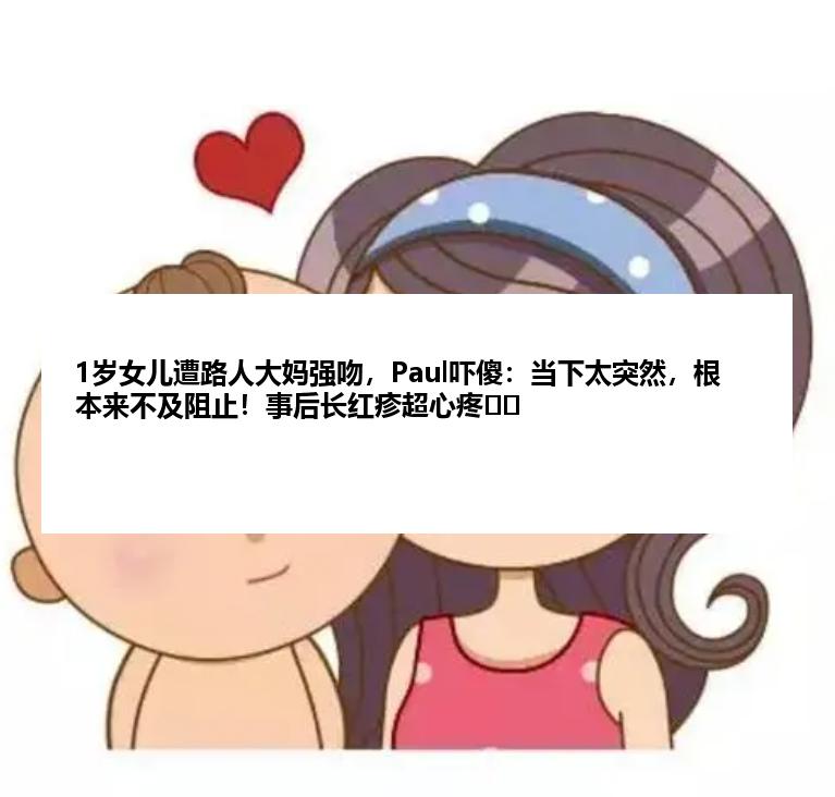 1岁女儿遭路人大妈强吻，Paul吓傻：当下太突然，根本来不及阻止！事后长红疹超心疼⋯⋯