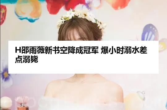 H邵雨薇新书空降成冠军 爆小时溺水差点溺毙