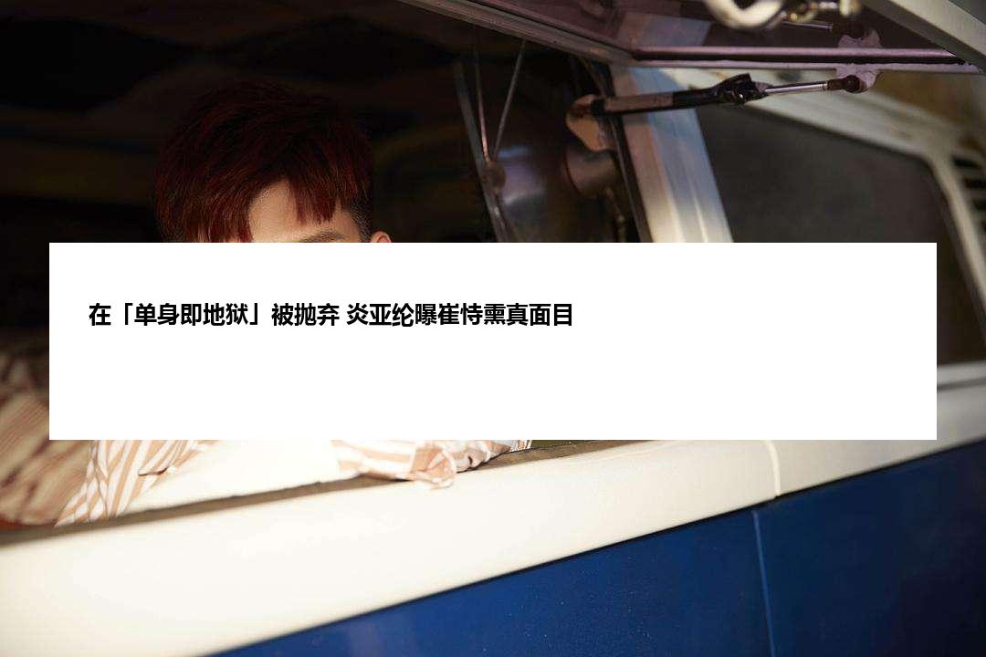 在「单身即地狱」被抛弃 炎亚纶曝崔恃熏真面目